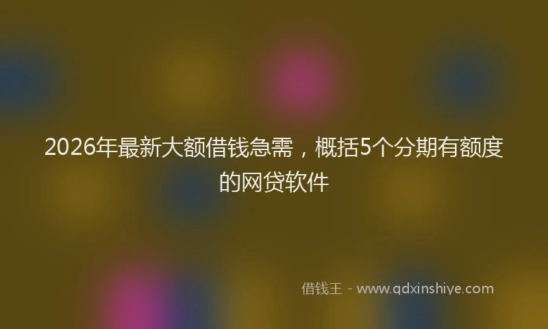 2026年最新大额借钱急需，概括5个分期有额度的网贷软件
