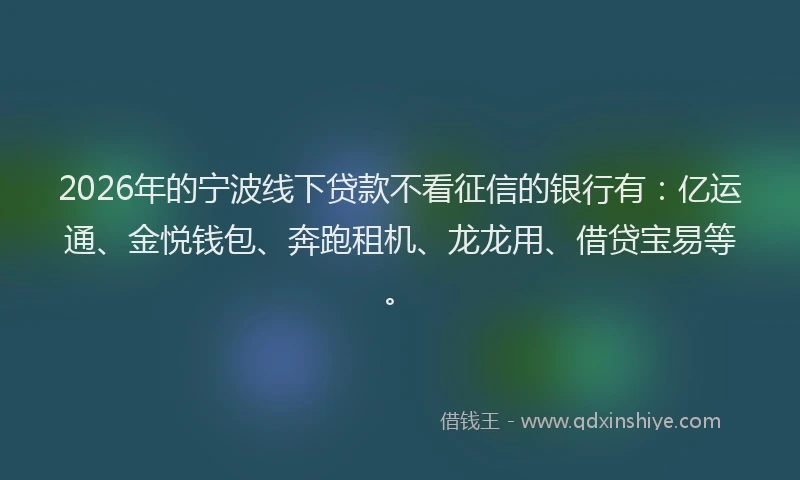 2026年的宁波线下贷款不看征信的银行有：亿运通、金悦钱包、奔跑租机、龙龙用、借贷宝易等。