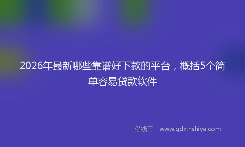 2026年最新哪些靠谱好下款的平台，概括5个简单容易贷款软件