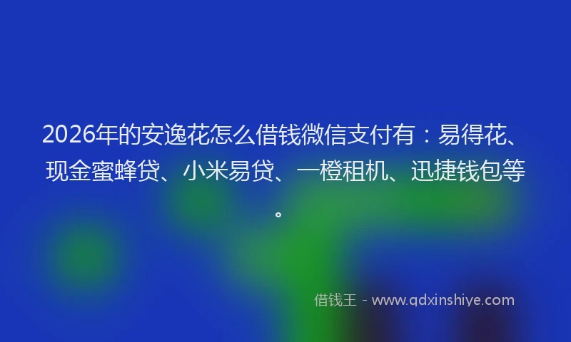 2026年的安逸花怎么借钱微信支付有：易得花、现金蜜蜂贷、小米易贷、一橙租机、迅捷钱包等。
