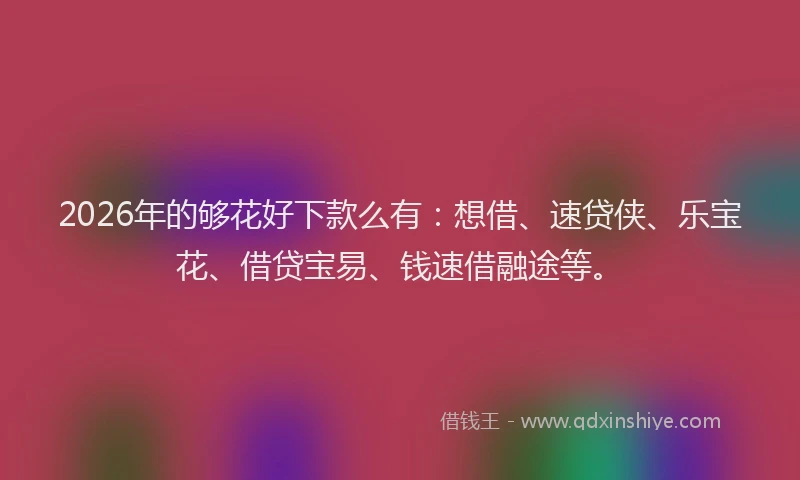 2026年的够花好下款么有:想借、速贷侠、乐宝花、借贷宝易、钱速借融途等。
