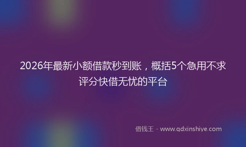 2026年最新小额借款秒到账，概括5个急用不求评分快借无忧的平台