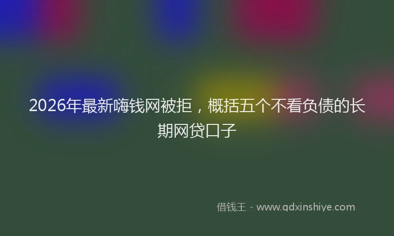 2026年最新嗨钱网被拒，概括五个不看负债的长期网贷口子