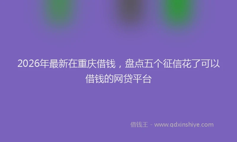2026年最新在重庆借钱,盘点五个征信花了可以借钱的网贷平台
