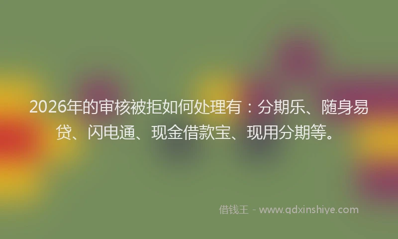 2026年的审核被拒如何处理有：分期乐、随身易贷、闪电通、现金借款宝、现用分期等。