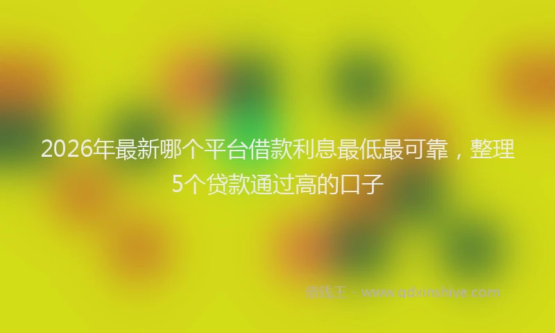 2026年最新哪个平台借款利息最低最可靠,整理5个贷款通过高的口子