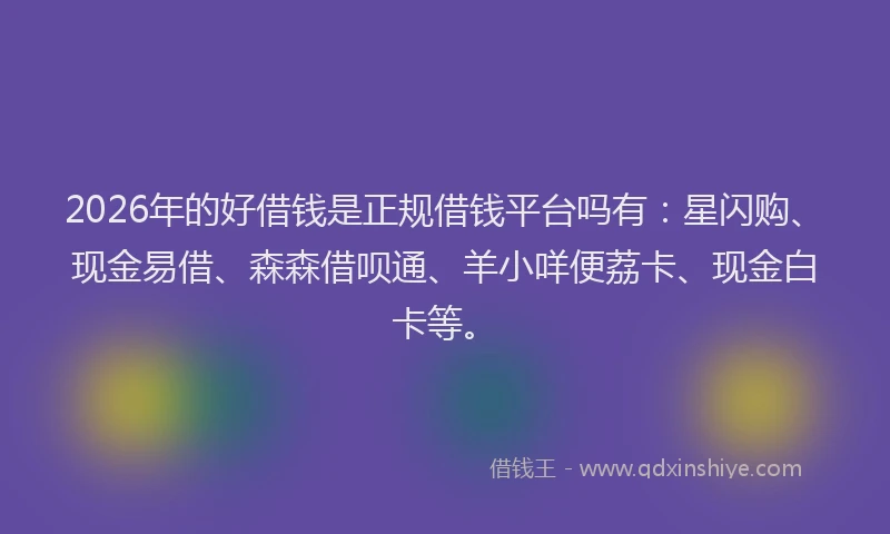 2026年的好借钱是正规借钱平台吗有：星闪购、现金易借、森森借呗通、羊小咩便荔卡、现金白卡等。
