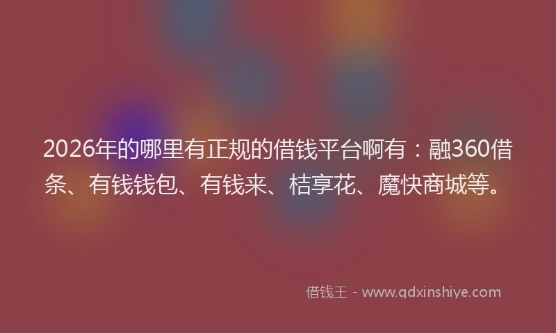2026年的哪里有正规的借钱平台啊有：融360借条、有钱钱包、有钱来、桔享花、魔快商城等。