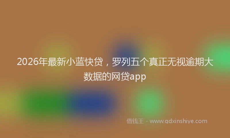 2026年最新小蓝快贷，罗列五个真正无视逾期大数据的网贷app