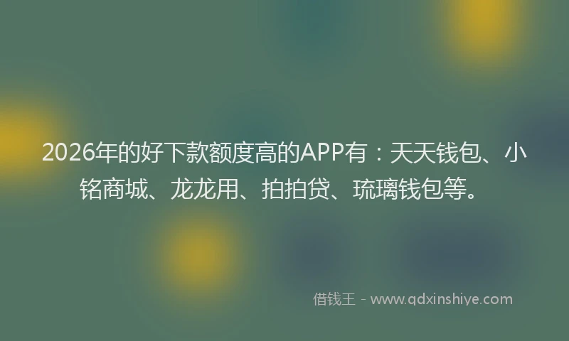 2026年的好下款额度高的APP有：天天钱包、小铭商城、龙龙用、拍拍贷、琉璃钱包等。