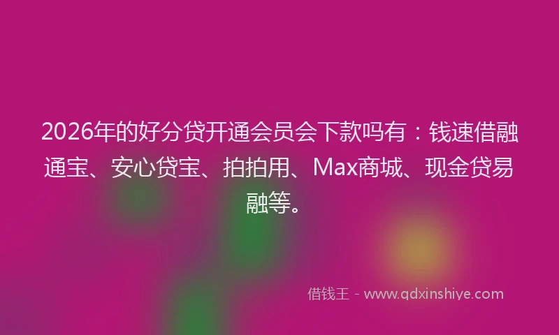 2026年的好分贷开通会员会下款吗有：钱速借融通宝、安心贷宝、拍拍用、Max商城、现金贷易融等。