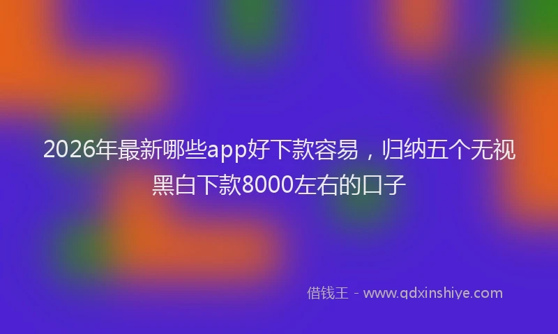 2026年最新哪些app好下款容易，归纳五个无视黑白下款8000左右的口子