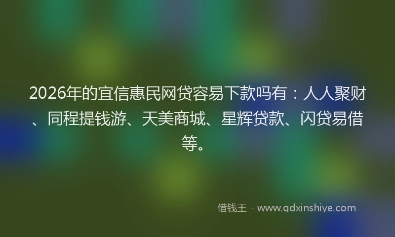 2026年的宜信惠民网贷容易下款吗有：人人聚财、同程提钱游、天美商城、星辉贷款、闪贷易借等。