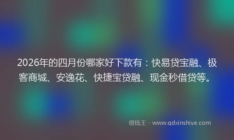 2026年的四月份哪家好下款有：快易贷宝融、极客商城、安逸花、快捷宝贷融、现金秒借贷等。
