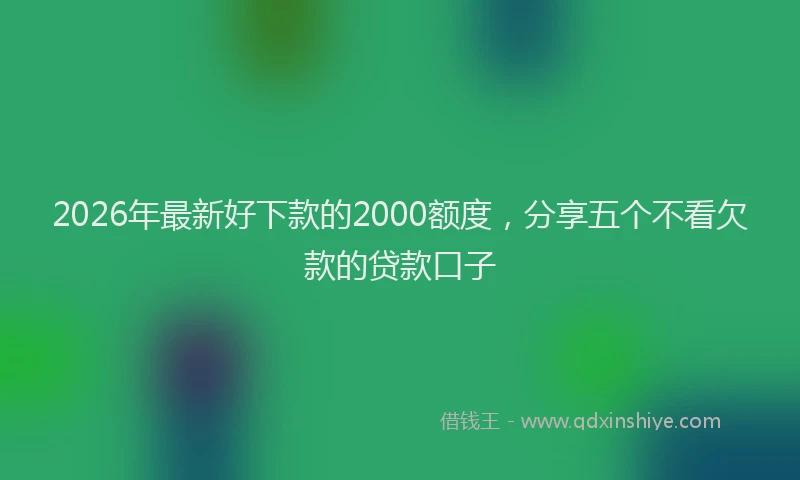 2026年最新好下款的2000额度，分享五个不看欠款的贷款口子