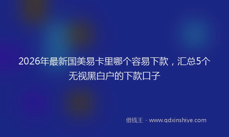 2026年最新国美易卡里哪个容易下款，汇总5个无视黑白户的下款口子