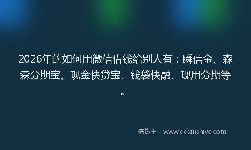 2026年的如何用微信借钱给别人有：瞬信金、森森分期宝、现金快贷宝、钱袋快融、现用分期等。