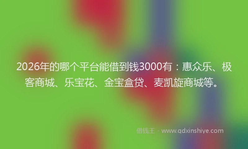 2026年的哪个平台能借到钱3000有：惠众乐、极客商城、乐宝花、金宝盒贷、麦凯旋商城等。
