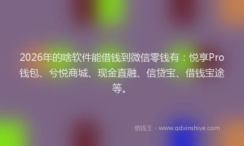2026年的啥软件能借钱到微信零钱有：悦享Pro钱包、兮悦商城、现金直融、信贷宝、借钱宝途等。