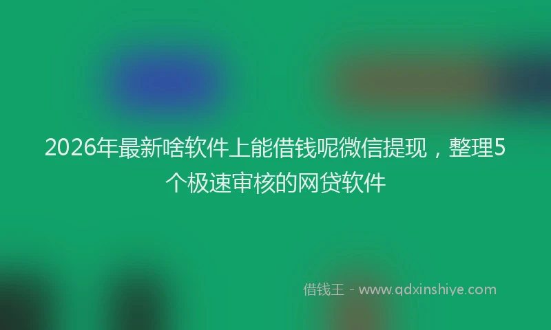 2026年最新啥软件上能借钱呢微信提现，整理5个极速审核的网贷软件