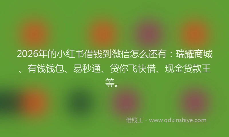 2026年的小红书借钱到微信怎么还有：瑞耀商城、有钱钱包、易秒通、贷你飞快借、现金贷款王等。