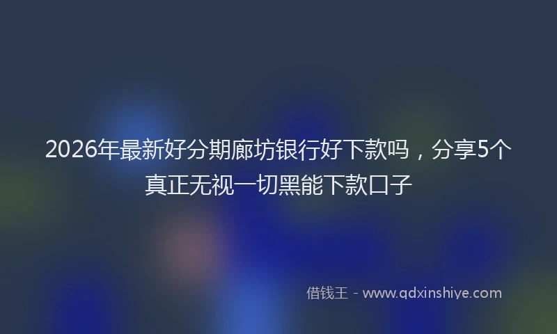 2026年最新好分期廊坊银行好下款吗，分享5个真正无视一切黑能下款口子