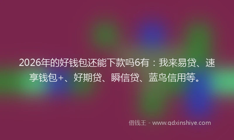 2026年的好钱包还能下款吗6有：我来易贷、速享钱包+、好期贷、瞬信贷、蓝鸟信用等。