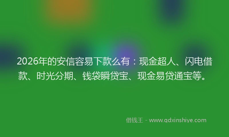 2026年的安信容易下款么有：现金超人、闪电借款、时光分期、钱袋瞬贷宝、现金易贷通宝等。