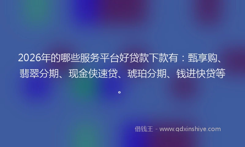 2026年的哪些服务平台好贷款下款有：甄享购、翡翠分期、现金侠速贷、琥珀分期、钱进快贷等。