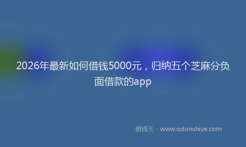 2026年最新如何借钱5000元，归纳五个芝麻分负面借款的app