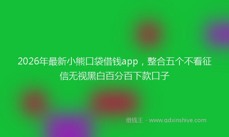 2026年最新小熊口袋借钱app，整合五个不看征信无视黑白百分百下款口子