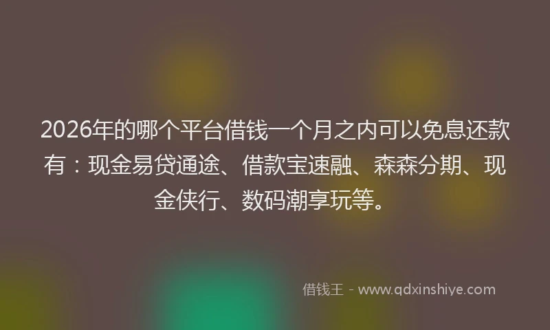 2026年的哪个平台借钱一个月之内可以免息还款有:现金易贷通途、借款宝速融、森森分期、现金侠行、数码潮享玩等。