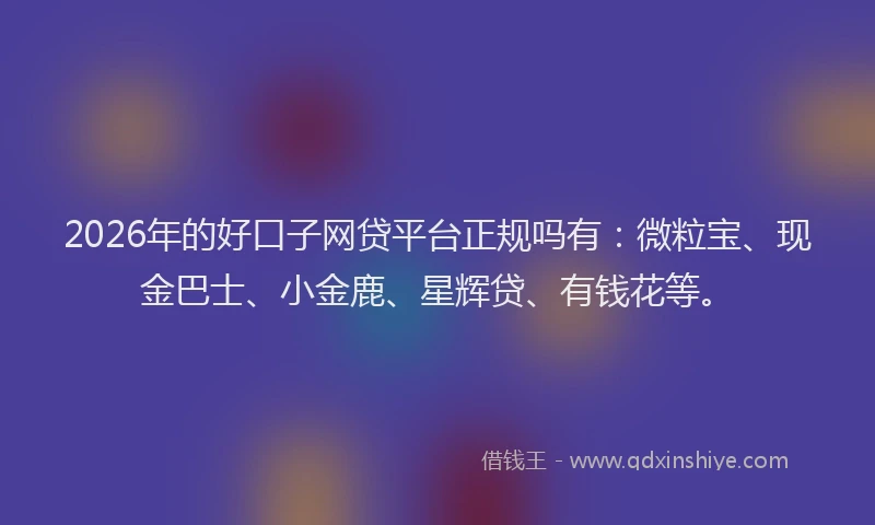 2026年的好口子网贷平台正规吗有：微粒宝、现金巴士、小金鹿、星辉贷、有钱花等。