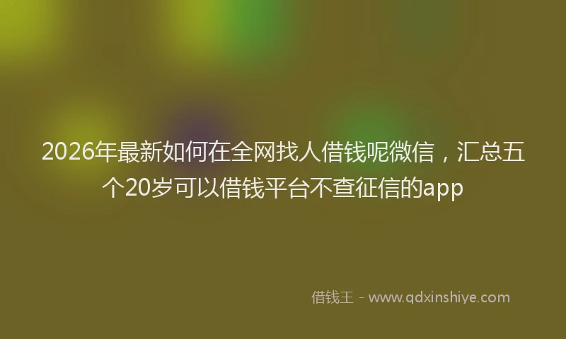 2026年最新如何在全网找人借钱呢微信，汇总五个20岁可以借钱平台不查征信的app