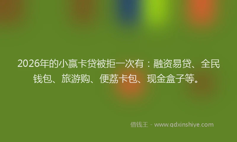 2026年的小赢卡贷被拒一次有：融资易贷、全民钱包、旅游购、便荔卡包、现金盒子等。