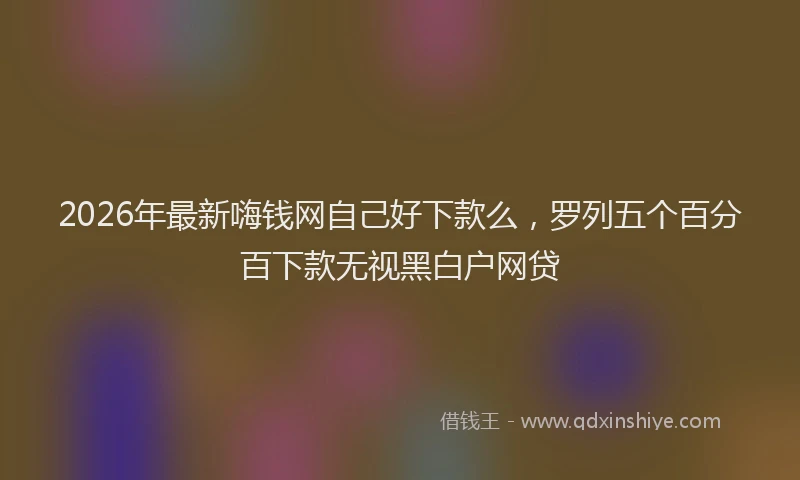 2026年最新嗨钱网自己好下款么，罗列五个百分百下款无视黑白户网贷
