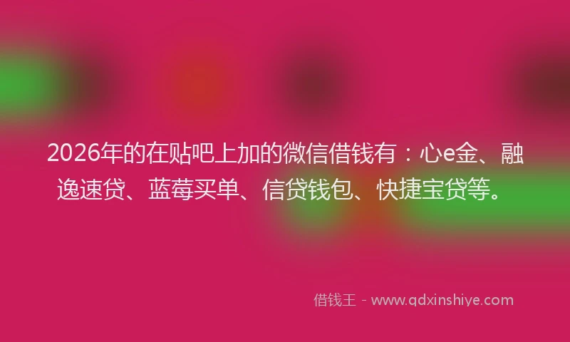 2026年的在贴吧上加的微信借钱有:心e金、融逸速贷、蓝莓买单、信贷钱包、快捷宝贷等。