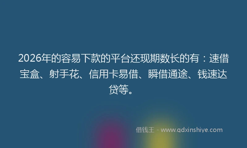 2026年的容易下款的平台还现期数长的有：速借宝盒、射手花、信用卡易借、瞬借通途、钱速达贷等。