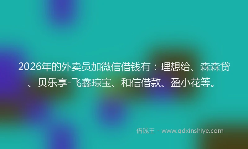 2026年的外卖员加微信借钱有：理想给、森森贷、贝乐享-飞鑫琼宝、和信借款、盈小花等。