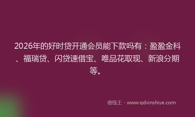 2026年的好时贷开通会员能下款吗有：盈盈金科、福瑞贷、闪贷速借宝、唯品花取现、新浪分期等。