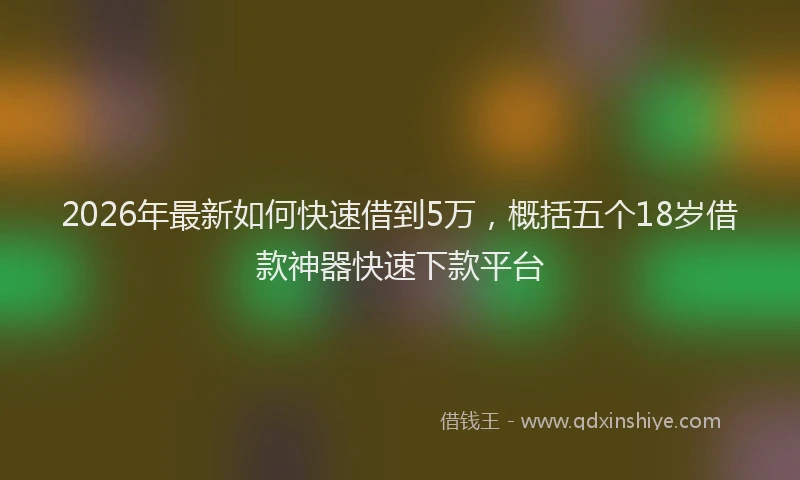 2026年最新如何快速借到5万，概括五个18岁借款神器快速下款平台