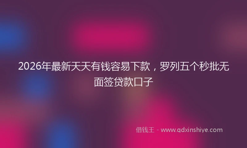 2026年最新天天有钱容易下款,罗列五个秒批无面签贷款口子