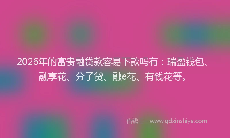 2026年的富贵融贷款容易下款吗有:瑞盈钱包、融享花、分子贷、融e花、有钱花等。