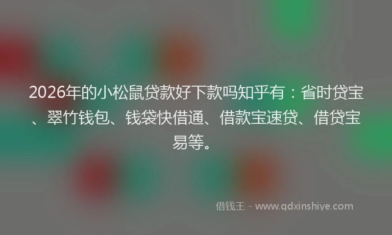 2026年的小松鼠贷款好下款吗知乎有：省时贷宝、翠竹钱包、钱袋快借通、借款宝速贷、借贷宝易等。