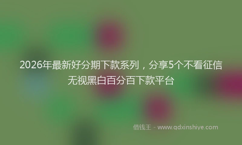 2026年最新好分期下款系列，分享5个不看征信无视黑白百分百下款平台