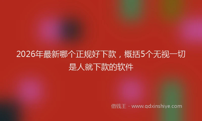 2026年最新哪个正规好下款，概括5个无视一切是人就下款的软件