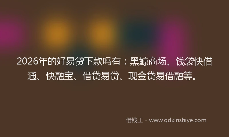 2026年的好易贷下款吗有：黑鲸商场、钱袋快借通、快融宝、借贷易贷、现金贷易借融等。