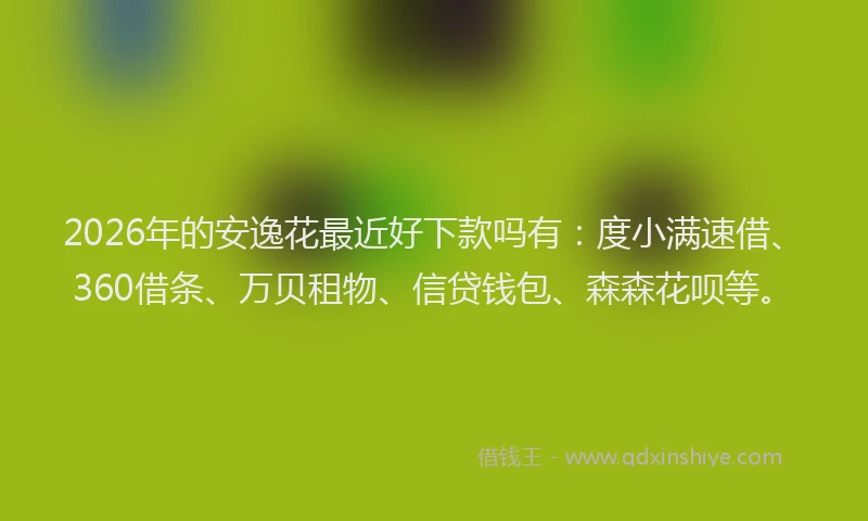 2026年的安逸花最近好下款吗有：度小满速借、360借条、万贝租物、信贷钱包、森森花呗等。