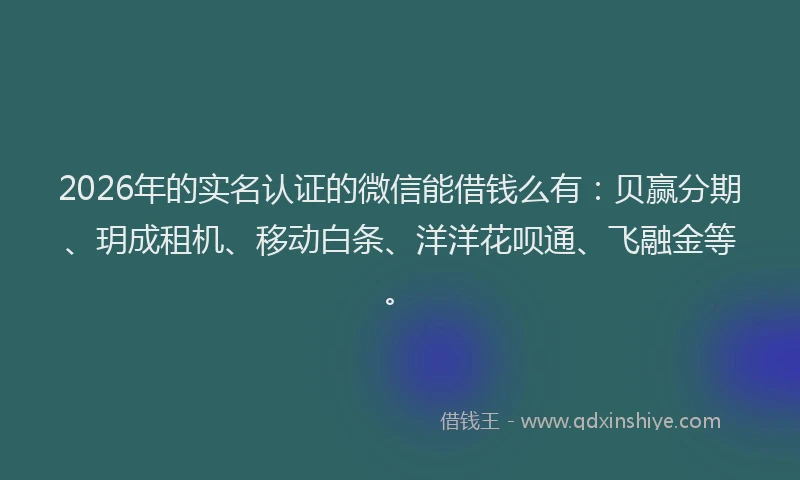 2026年的实名认证的微信能借钱么有：贝赢分期、玥成租机、移动白条、洋洋花呗通、飞融金等。