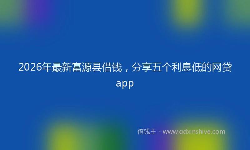2026年最新富源县借钱，分享五个利息低的网贷app